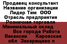 Продавец-консультант › Название организации ­ Лидер Тим, ООО › Отрасль предприятия ­ Розничная торговля › Минимальный оклад ­ 14 000 - Все города Работа » Вакансии   . Кировская обл.,Захарищево п.